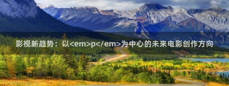 妈妈的朋友琪琪影院：影视新趋势：以<em>p</em>为中心的未来电影创作方向